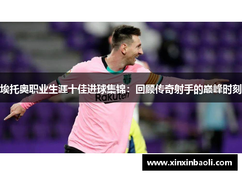 埃托奥职业生涯十佳进球集锦：回顾传奇射手的巅峰时刻