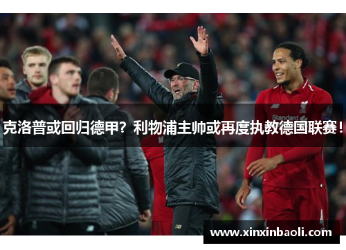 克洛普或回归德甲？利物浦主帅或再度执教德国联赛！