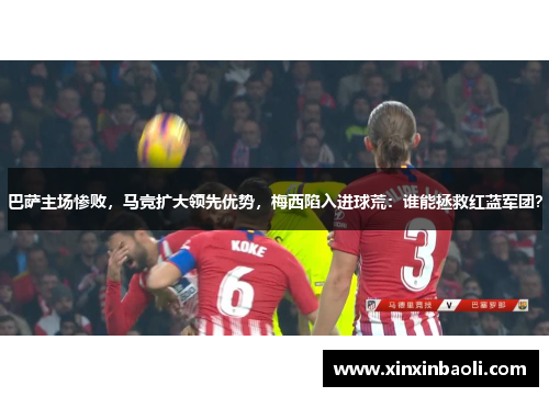 巴萨主场惨败，马竞扩大领先优势，梅西陷入进球荒：谁能拯救红蓝军团？