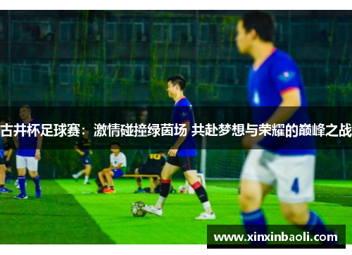古井杯足球赛：激情碰撞绿茵场 共赴梦想与荣耀的巅峰之战