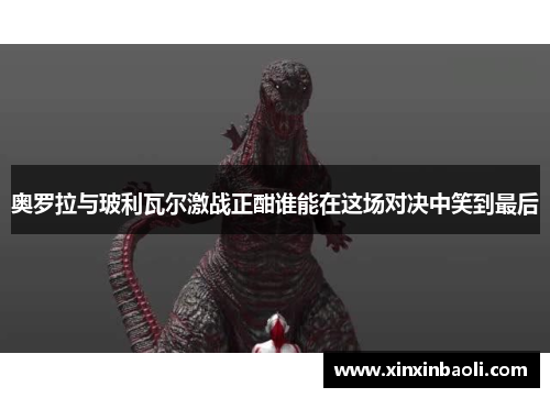 奥罗拉与玻利瓦尔激战正酣谁能在这场对决中笑到最后