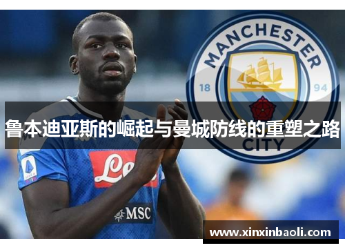鲁本迪亚斯的崛起与曼城防线的重塑之路