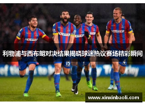 利物浦与西布朗对决结果揭晓球迷热议赛场精彩瞬间