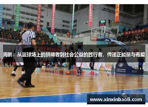 周鹏：从篮球场上的拼搏者到社会公益的践行者，传递正能量与希望