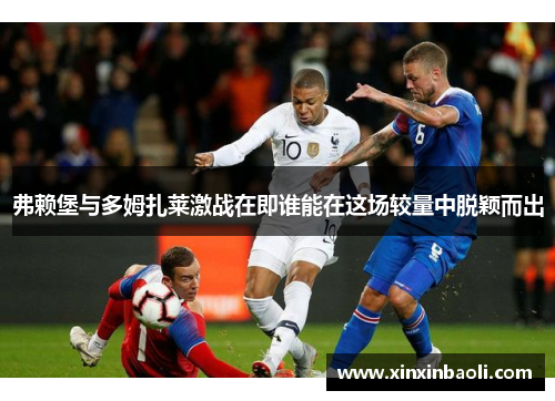 弗赖堡与多姆扎莱激战在即谁能在这场较量中脱颖而出