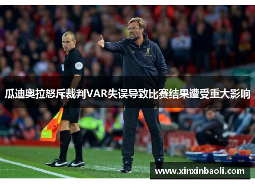 瓜迪奥拉怒斥裁判VAR失误导致比赛结果遭受重大影响